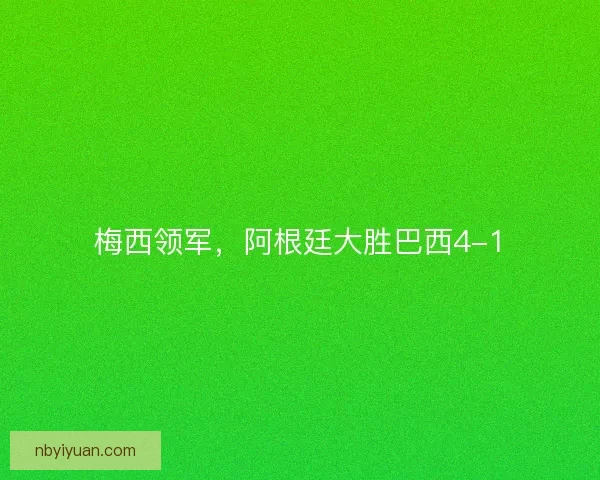 梅西领军，阿根廷大胜巴西4-1