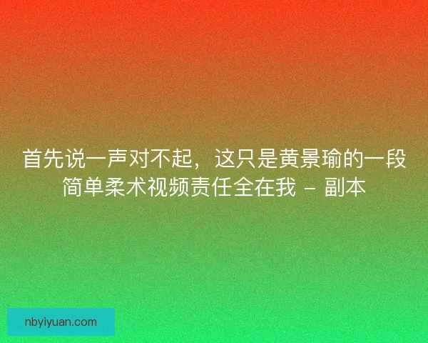 首先说一声对不起，这只是黄景瑜的一段简单柔术视频责任全在我 - 副本