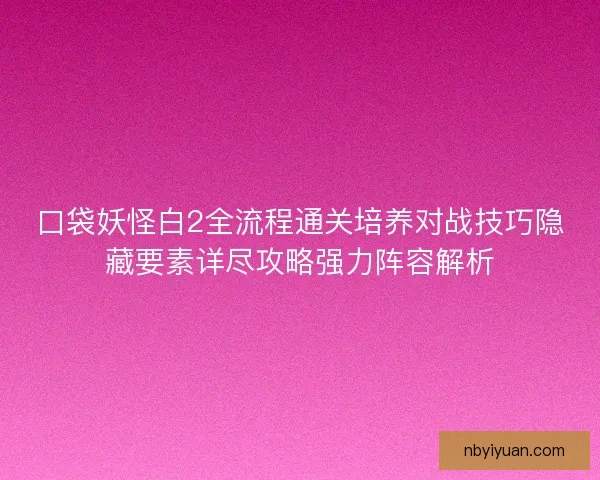 口袋妖怪白2全流程通关培养对战技巧隐藏要素详尽攻略强力阵容解析