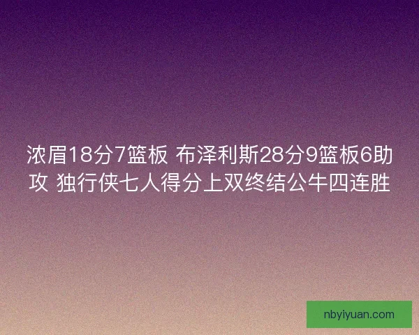 浓眉18分7篮板 布泽利斯28分9篮板6助攻 独行侠七人得分上双终结公牛四连胜