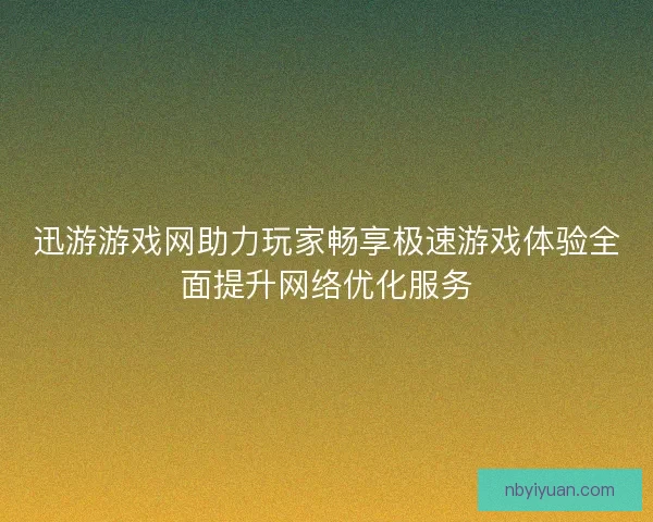 迅游游戏网助力玩家畅享极速游戏体验全面提升网络优化服务