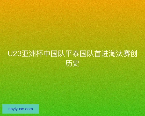 U23亚洲杯中国队平泰国队首进淘汰赛创历史