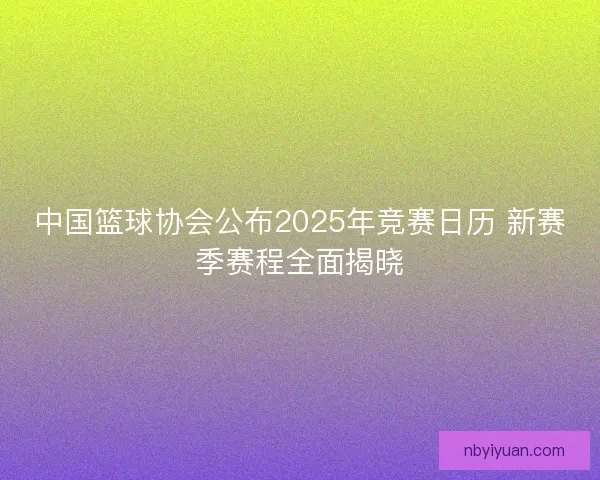 中国篮球协会公布2025年竞赛日历 新赛季赛程全面揭晓