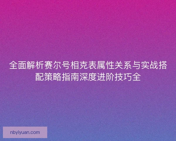 全面解析赛尔号相克表属性关系与实战搭配策略指南深度进阶技巧全