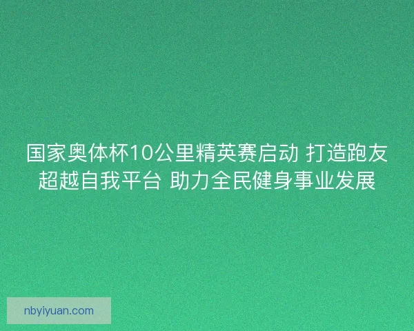 国家奥体杯10公里精英赛启动 打造跑友超越自我平台 助力全民健身事业发展