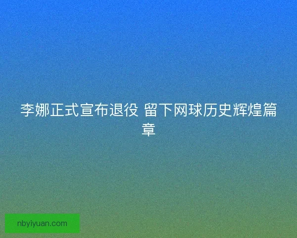 李娜正式宣布退役 留下网球历史辉煌篇章
